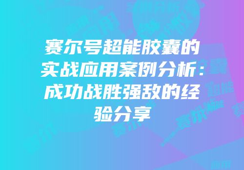 赛尔号超能胶囊的实战应用案例分析:成功战胜强敌的经验分享