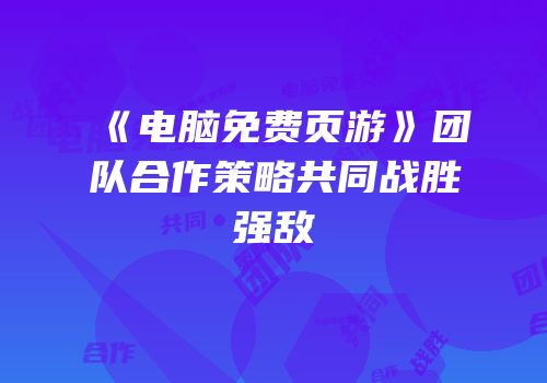 《电脑免费页游》团队合作策略共同战胜强敌
