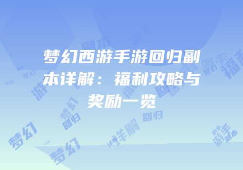 梦幻西游手游回归副本详解：福利攻略与奖励一览