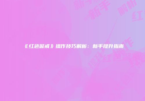 《红色警戒》操作技巧解析：新手提升指南