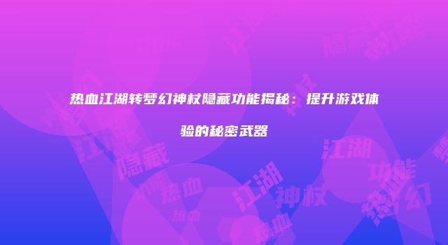 热血江湖转梦幻神杖隐藏功能揭秘:提升游戏体验的秘密武器
