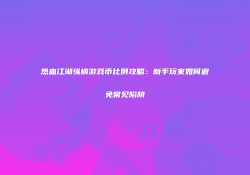 热血江湖纵横游戏币比例攻略：新手玩家如何避免常见陷阱