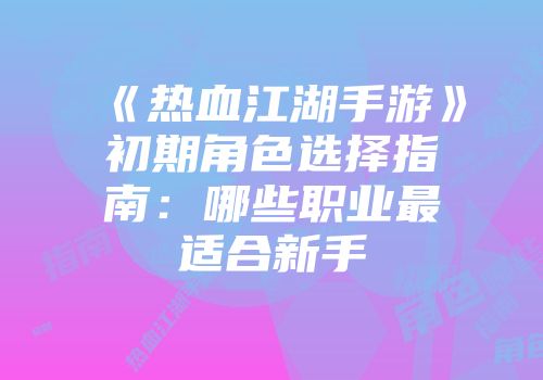 《热血江湖手游》初期角色选择指南:哪些职业最适合新手