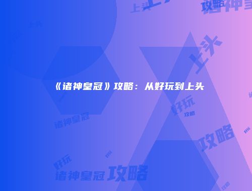 《诸神皇冠》攻略：从好玩到上头