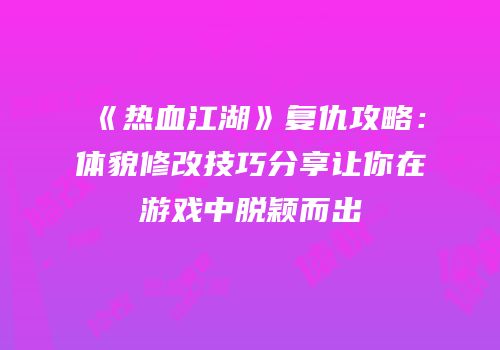 《热血江湖》复仇攻略：体貌修改技巧分享让你在游戏中脱颖而出