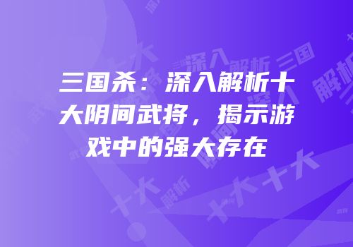 三国杀：深入解析十大阴间武将，揭示游戏中的强大存在