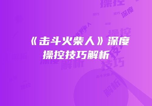 《击斗火柴人》深度操控技巧解析