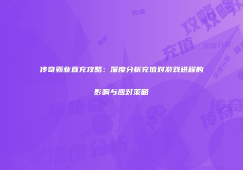 传奇霸业直充攻略：深度分析充值对游戏进程的影响与应对策略