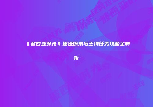《波西亚时光》遗迹探索与主线任务攻略全解析