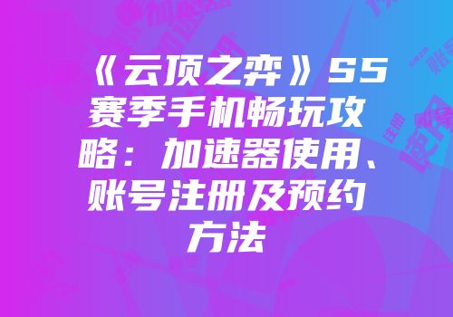 《云顶之弈》S5赛季手机畅玩攻略：加速器使用、账号注册及预约方法