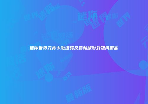 迷你世界元宵卡激活码及最新版游戏疑问解答