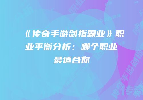 《传奇手游剑指霸业》职业平衡分析:哪个职业最适合你