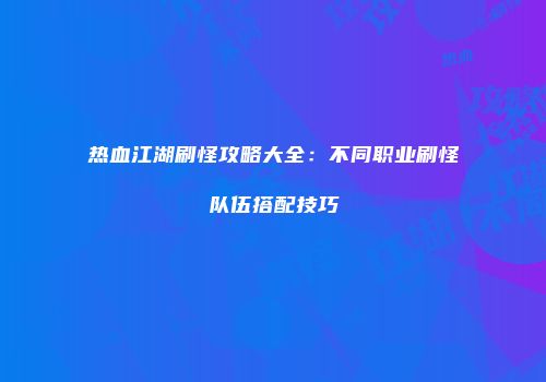 热血江湖刷怪攻略大全：不同职业刷怪队伍搭配技巧