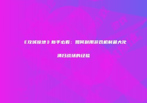 《攻城掠地》新手必看：如何利用游戏机制最大化清扫战场的经验