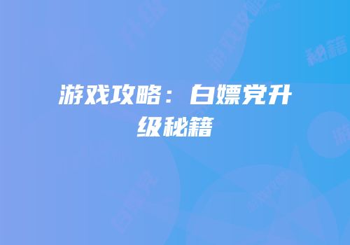 游戏攻略：白嫖党升级秘籍