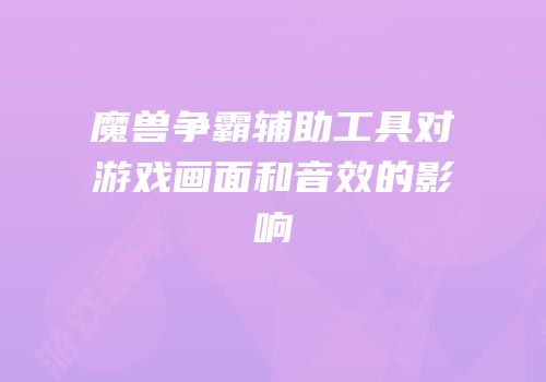 魔兽争霸辅助工具对游戏画面和音效的影响