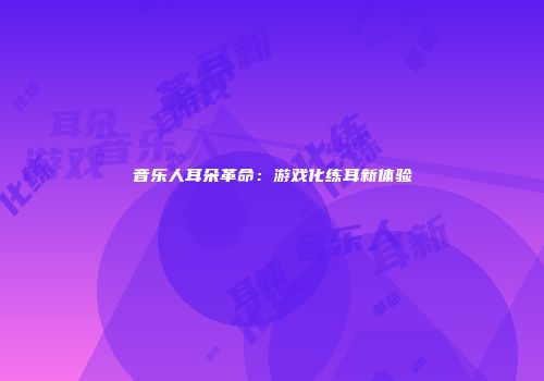 音乐人耳朵革命：游戏化练耳新体验
