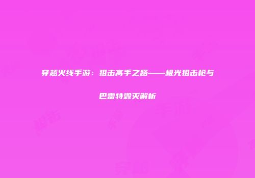穿越火线手游：狙击高手之路——极光狙击枪与巴雷特毁灭解析