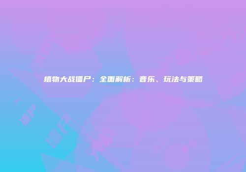 植物大战僵尸：全面解析：音乐、玩法与策略