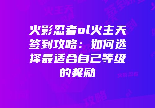 火影忍者ol火主天签到攻略:如何选择最适合自己等级的奖励