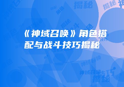 《神域召唤》角色搭配与战斗技巧揭秘