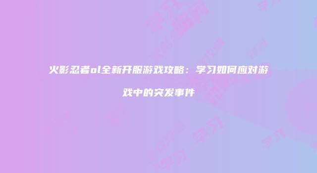 火影忍者ol全新开服游戏攻略：学习如何应对游戏中的突发事件