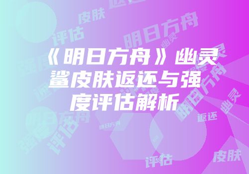 《明日方舟》幽灵鲨皮肤返还与强度评估解析
