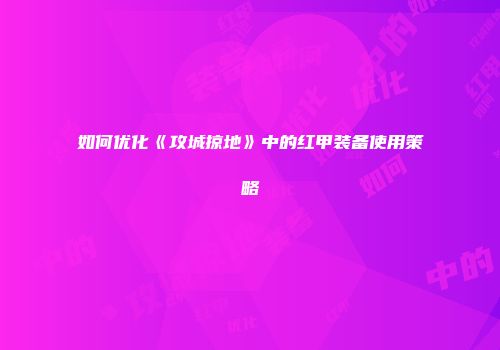 如何优化《攻城掠地》中的红甲装备使用策略