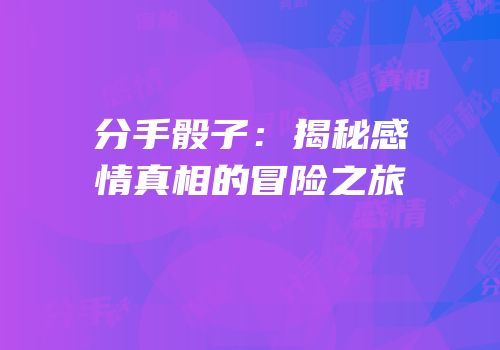 分手骰子：揭秘感情真相的冒险之旅