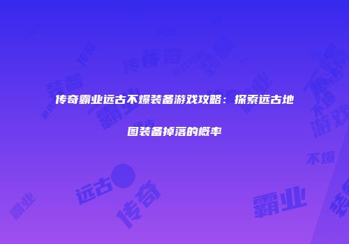 传奇霸业远古不爆装备游戏攻略：探索远古地图装备掉落的概率