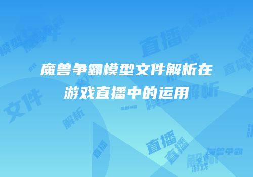 魔兽争霸模型文件解析在游戏直播中的运用