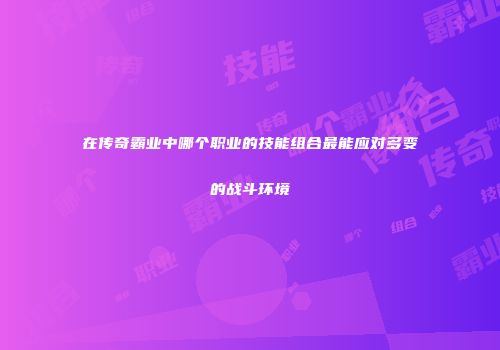 在传奇霸业中哪个职业的技能组合最能应对多变的战斗环境