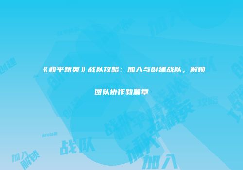 《和平精英》战队攻略：加入与创建战队，解锁团队协作新篇章