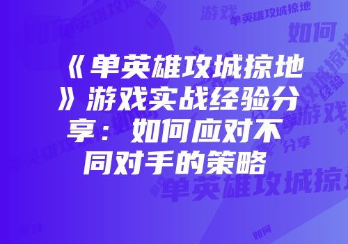 《单英雄攻城掠地》游戏实战经验分享：如何应对不同对手的策略