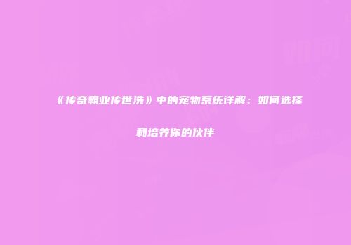 《传奇霸业传世洗》中的宠物系统详解：如何选择和培养你的伙伴