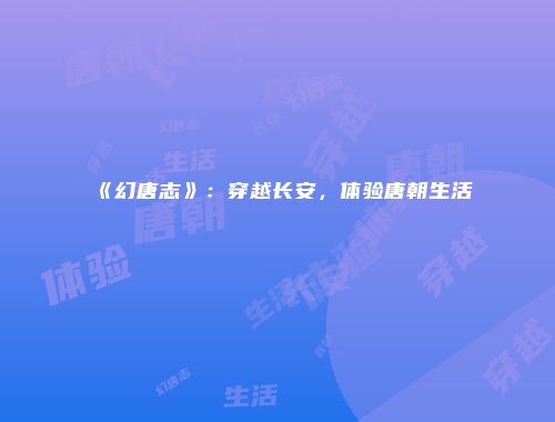 《幻唐志》：穿越长安，体验唐朝生活