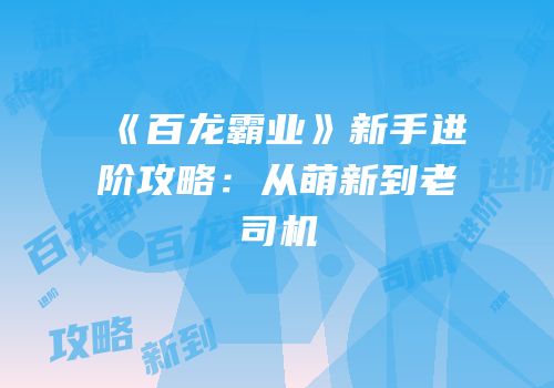 《百龙霸业》新手进阶攻略：从萌新到老司机
