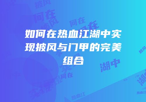 如何在热血江湖中实现披风与门甲的完美组合