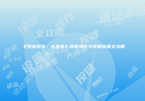 《绝地求生：大逃杀》语音操作与按键设置全攻略