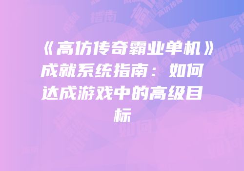 《高仿传奇霸业单机》成就系统指南：如何达成游戏中的高级目标