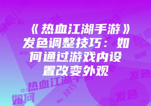 《热血江湖手游》发色调整技巧：如何通过游戏内设置改变外观
