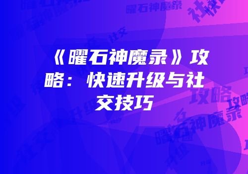 《曜石神魔录》攻略：快速升级与社交技巧