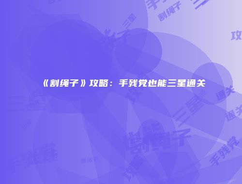 《割绳子》攻略：手残党也能三星通关