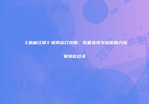 《热血江湖》湖洞出口攻略：装备选择与搭配助力玩家轻松过关