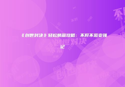 《创世对决》轻松躺赢攻略：不肝不氪变强记