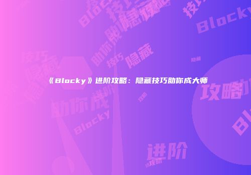 《Blocky》进阶攻略：隐藏技巧助你成大师