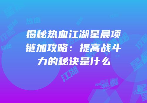 揭秘热血江湖星晨项链加攻略：提高战斗力的秘诀是什么
