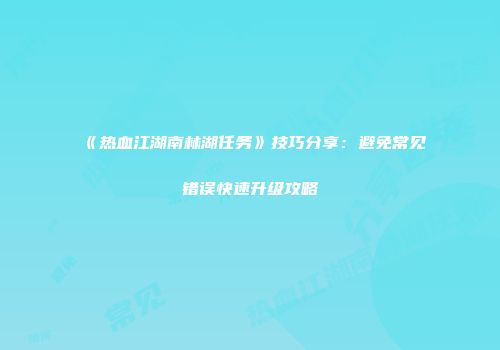 《热血江湖南林湖任务》技巧分享：避免常见错误快速升级攻略
