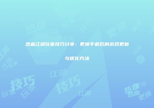 热血江湖玩家技巧分享：更换手机后的游戏更新与优化方法