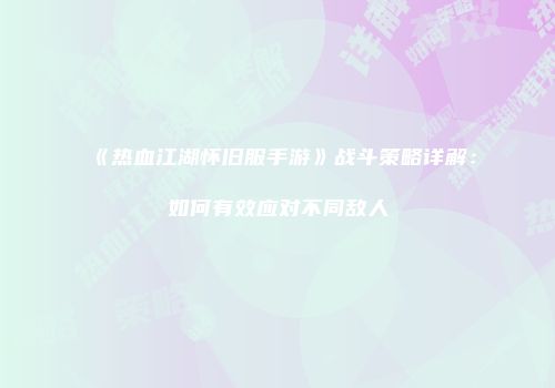《热血江湖怀旧服手游》战斗策略详解：如何有效应对不同敌人